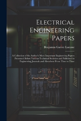 Electrical Engineering Papers; a Collection of the Author's More Important Engineering Papers Presented Before Various Technical Societies and Published in Engineering Journals and Alsewhere From Time to Time - Benjamin Garver Lamme