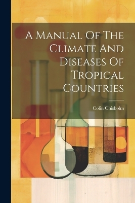 A Manual Of The Climate And Diseases Of Tropical Countries - Colin Chisholm