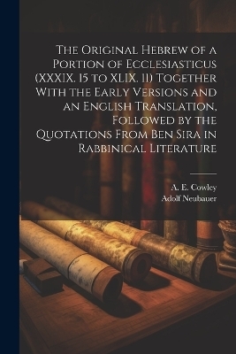 The Original Hebrew of a Portion of Ecclesiasticus (XXXIX. 15 to XLIX. 11) Together With the Early Versions and an English Translation, Followed by the Quotations From Ben Sira in Rabbinical Literature - A E 1861-1931 Cowley, Adolf Neubauer