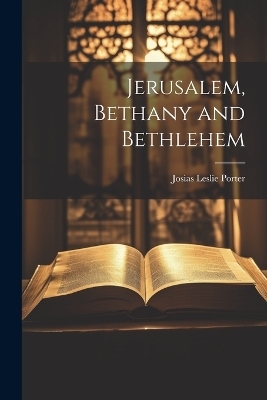 Jerusalem, Bethany and Bethlehem - Josias Leslie Porter