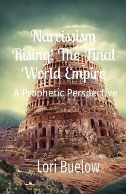 Narcissism Rising! The Final World Empire - Lori K Buelow