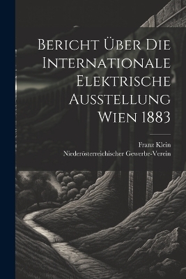 Bericht Über Die Internationale Elektrische Ausstellung Wien 1883 - Franz Klein, Niederösterreichischer Gewerbe-Verein