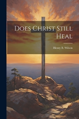 Does Christ Still Heal - Henry B Wilson