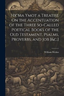 Hx"Ma Ymot a Treatise On the Accentuation of the Three So-Called Poetical Books of the Old Testament, Psalms, Proverbs, and Job [&c.] - William Wickes