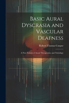 Basic Aural Dyscrasia and Vascular Deafness - Robert Thomas Cooper