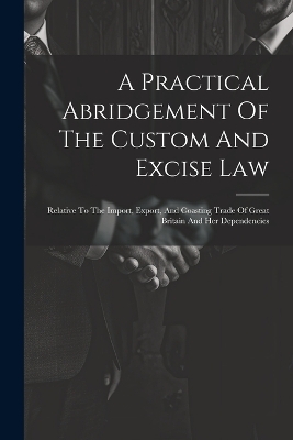 A Practical Abridgement Of The Custom And Excise Law -  Anonymous