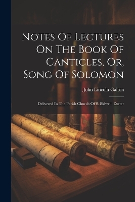 Notes Of Lectures On The Book Of Canticles, Or, Song Of Solomon - John Lincoln Galton