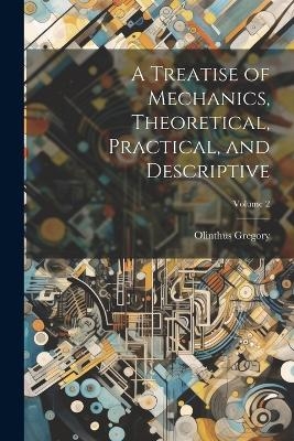 A Treatise of Mechanics, Theoretical, Practical, and Descriptive; Volume 2 - Olinthus Gregory