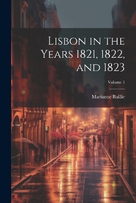 Lisbon in the Years 1821, 1822, and 1823; Volume 1 - Marianne Baillie