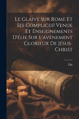 Le Glaive Sur Rome Et Ses Complices! Venue Et Enseignements D'élie Sur L'avènement Glorieux De Jésus-Christ -  Élie