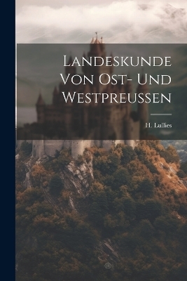 Landeskunde von Ost- und Westpreussen - H Lullies