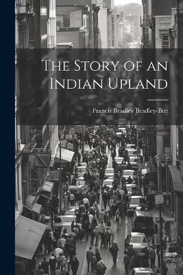The Story of an Indian Upland - Francis Bradley Bradley-Birt