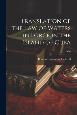 Translation of the Law of Waters in Force in the Island of Cuba -  Cuba