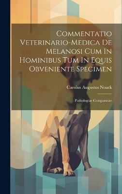 Commentatio Veterinario-medica De Melanosi Cum In Hominibus Tum In Equis Obveniente Specimen - Carolus Augustus Noack