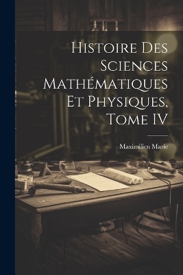 Histoire des Sciences Mathématiques et Physiques, Tome IV - Maximilien Marie