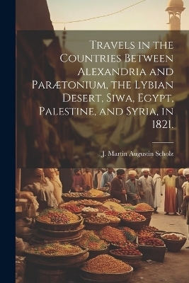 Travels in the Countries Between Alexandria and Parætonium, the Lybian Desert, Siwa, Egypt, Palestine, and Syria, in 1821. - 