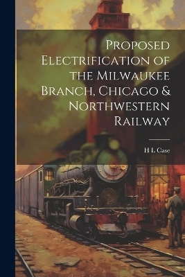 Proposed Electrification of the Milwaukee Branch, Chicago & Northwestern Railway - H L Case