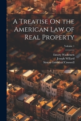 A Treatise On the American Law of Real Property; Volume 1 - Joseph Willard, Emory Washburn, Simon Greenleaf Croswell