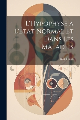 L'Hypophyse a L'État Normal et Dans Les Maladies - Paul Thaon