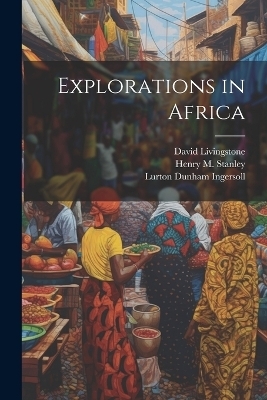 Explorations in Africa - Lurton Dunham Ingersoll, David Livingstone, Henry M 1841-1904 Stanley