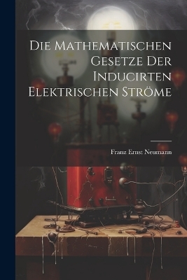 Die Mathematischen Gesetze der Inducirten Elektrischen Ströme - Franz Ernst Neumann
