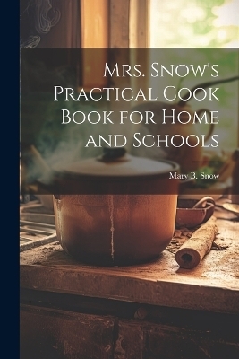 Mrs. Snow's Practical Cook Book for Home and Schools - Mary B Snow
