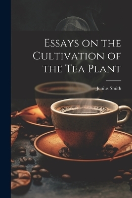 Essays on the Cultivation of the tea Plant - Junius Smith