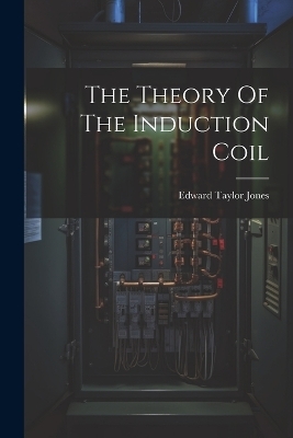 The Theory Of The Induction Coil - Edward Taylor Jones