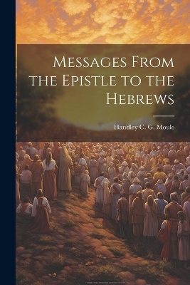 Messages From the Epistle to the Hebrews - Handley C G Moule