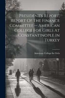 President's Report, Report Of The Finance Committee -- American College For Girls At Constantinople In Turkey - 