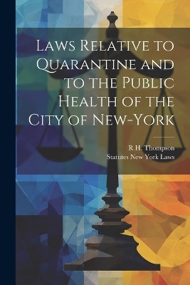 Laws Relative to Quarantine and to the Public Health of the City of New-York -  New York State Laws &  Statutes, R H Thompson