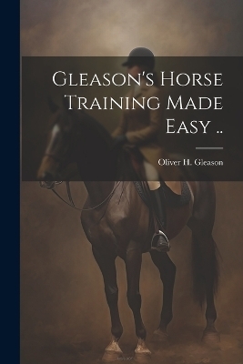 Gleason's Horse Training Made Easy .. - Oliver H Gleason