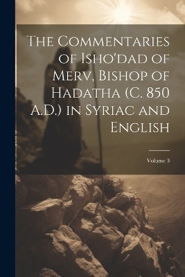 The Commentaries of Isho'dad of Merv, Bishop of Hadatha (c. 850 A.D.) in Syriac and English; Volume 3 -  Anonymous