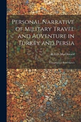 Personal Narrative of Military Travel and Adventure in Turkey and Persia - Robert MacDonald