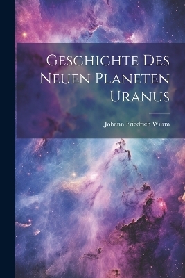 Geschichte des neuen Planeten Uranus - Johann Friedrich Wurm