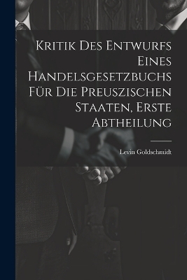 Kritik des Entwurfs eines handelsgesetzbuchs f�r die Preuszischen Staaten, Erste Abtheilung - Levin Goldschmidt