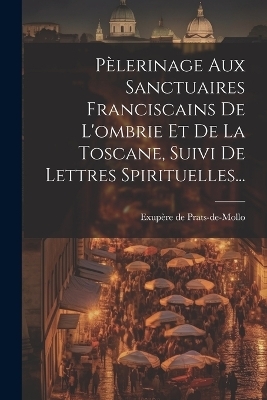 Pèlerinage Aux Sanctuaires Franciscains De L'ombrie Et De La Toscane, Suivi De Lettres Spirituelles... - 