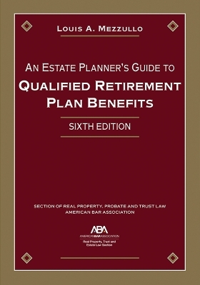 An Estate Planner's Guide to Qualified Retirement Plan Benefits, Sixth Edition - Louis A. Mezzullo