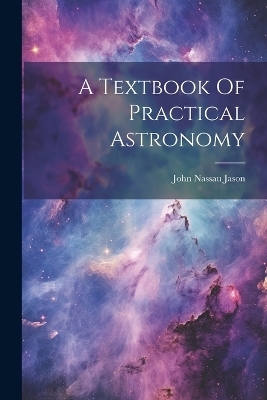 A Textbook Of Practical Astronomy - John Nassau Jason