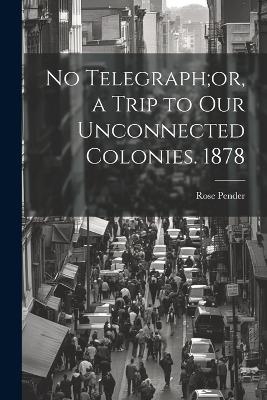 No Telegraph;or, a Trip to Our Unconnected Colonies. 1878 - Rose Pender