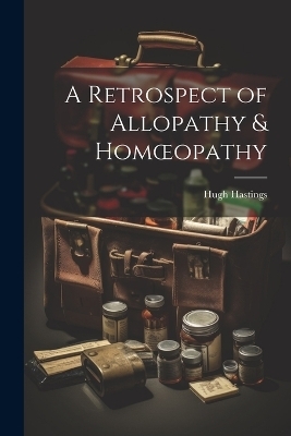 A Retrospect of Allopathy & Homoeopathy - Hugh Hastings