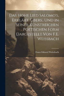 Das Hohe Lied Salomo's, Erklärt, Übers., Und in Seiner Kunstreichen Poetischen Form Dargestellt Von F.E. Weissbach - Franz Eduard Weissbach