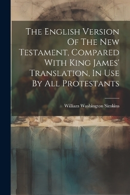 The English Version Of The New Testament, Compared With King James' Translation, In Use By All Protestants - William Washington Simkins