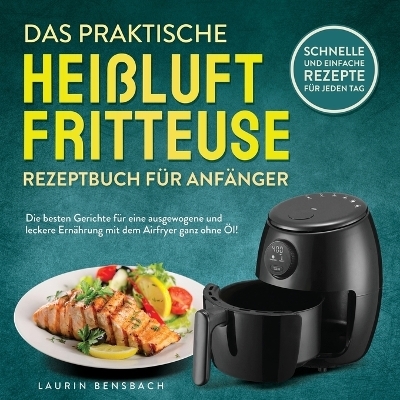 Das praktische Heißluftfritteuse Rezeptbuch für Anfänger - Laurin Bensbach