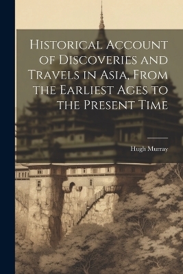 Historical Account of Discoveries and Travels in Asia, From the Earliest Ages to the Present Time - Hugh Murray
