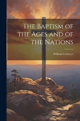 The Baptism of the Ages and of the Nations - William Cathcart