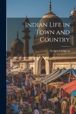 Indian Life in Town and Country - Herbert Compton