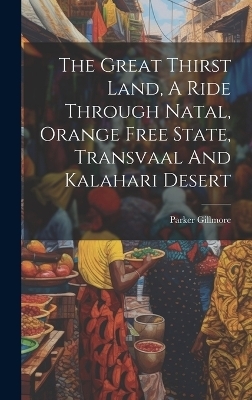The Great Thirst Land, A Ride Through Natal, Orange Free State, Transvaal And Kalahari Desert - Parker Gillmore
