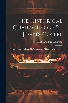 The Historical Character of St. John's Gospel - Joseph Armitage Robinson