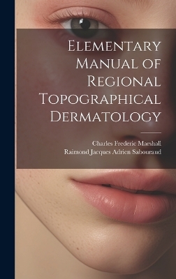 Elementary Manual of Regional Topographical Dermatology - Charles Frederic Marshall, Raimond Jacques Adrien Sabouraud